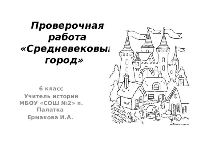 Проверочная работа «Средневековый город»   6 класс Учитель истории МБОУ «СОШ №2» п. Палатка Ермакова И.А. 