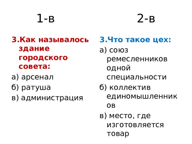 1-в 2-в 3.Как называлось здание городского совета: 3.Что такое цех: а) арсенал а) союз ремесленников одной специальности б) ратуша б) коллектив единомышленников в) администрация в) место, где изготовляется товар 