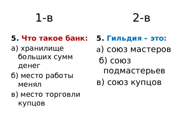1-в 2-в 5. Что такое банк: 5. Гильдия – это: а) хранилище больших сумм денег а ) союз мастеров б) место работы менял  б) союз подмастерьев в) место торговли купцов в) союз купцов 