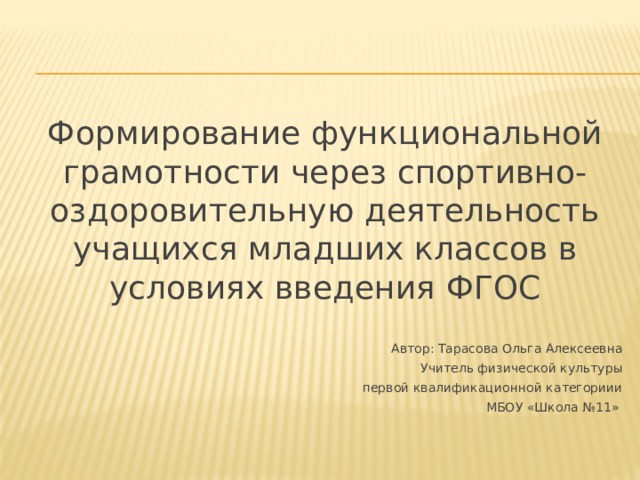 Формирование функциональной грамотности через спортивно-оздоровительную деятельность учащихся младших классов в условиях введения ФГОС Автор: Тарасова Ольга Алексеевна Учитель физической культуры  первой квалификационной категориии МБОУ «Школа №11» 
