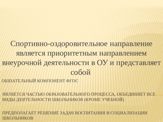 Спортивно-оздоровительное направление является приоритетным направлением внеурочной деятельности в ОУ и представляет собой ОБЯЗАТЕЛЬНЫЙ КОМПОНЕНТ ФГОС ЯВЛЯЕТСЯ ЧАСТЬЮ ОБРАЗОВАТЕЛЬНОГО ПРОЦЕССА, ОБЪЕДИНЯЕТ ВСЕ ВИДЫ ДЕЯТЕЛЬНОСТИ ШКОЛЬНИКОВ (КРОМЕ УЧЕБНОЙ) ПРЕДПОЛАГАЕТ РЕШЕНИЕ ЗАДАЧ ВОСПИТАНИЯ И СОЦИАЛИЗАЦИИ ШКОЛЬНИКОВ 