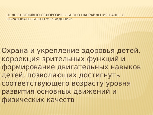  Цель спортивно оздоровительного направления нашего образовательного учреждения: Охрана и укрепление здоровья детей, коррекция зрительных функций и формирование двигательных навыков детей, позволяющих достигнуть соответствующего возрасту уровня развития основных движений и физических качеств 