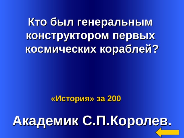  Кто был генеральным конструктором первых космических кораблей?  Академик С.П.Королев. Welcome to Power Jeopardy   © Don Link, Indian Creek School, 2004 You can easily customize this template to create your own Jeopardy game. Simply follow the step-by-step instructions that appear on Slides 1-3. «История»  за 200 3 