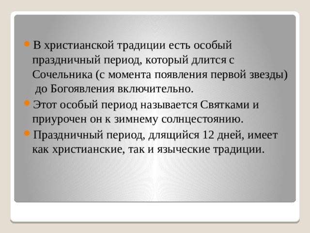 В христианской традиции есть особый праздничный период, который длится с Сочельника (с момента появления первой звезды)  до Богоявления включительно. Этот особый период называется Святками и приурочен он к зимнему солнцестоянию. Праздничный период, длящийся 12 дней, имеет как христианские, так и языческие традиции.   