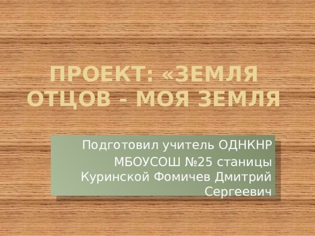 Проект: «Земля отцов - моя земля Подготовил учитель ОДНКНР МБОУСОШ №25 станицы Куринской Фомичев Дмитрий Сергеевич 