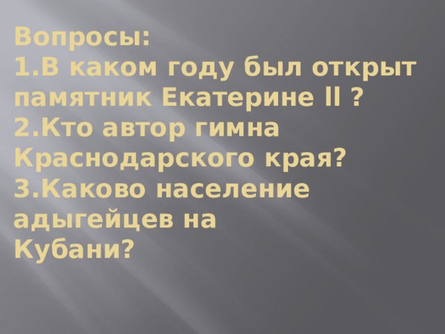 Вопросы:  1.В каком году был открыт памятник Екатерине ll ?  2.Кто автор гимна Краснодарского края?  3.Каково население адыгейцев на  Кубани?   