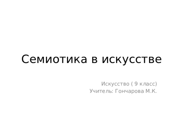 Семиотика в искусстве Искусство ( 9 класс) Учитель: Гончарова М.К. 