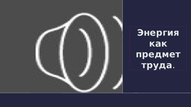 Энергия как предмет труда . 