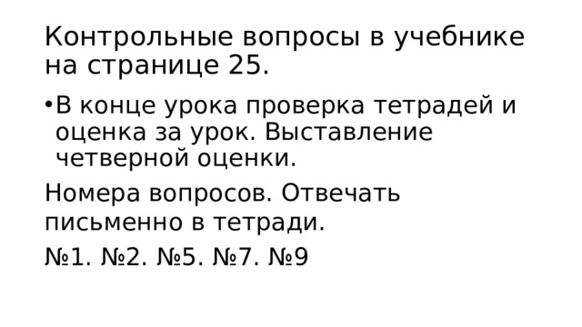 Контрольные вопросы в учебнике на странице 25. В конце урока проверка тетрадей и оценка за урок. Выставление четверной оценки. Номера вопросов. Отвечать письменно в тетради. № 1. №2. №5. №7. №9 