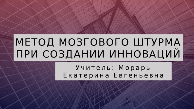 Метод мозгового штурма при создании инноваций Учитель: Морарь Екатерина Евгеньевна  