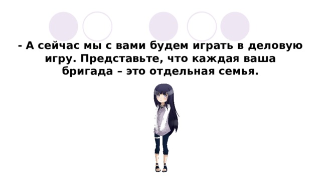 - А сейчас мы с вами будем играть в деловую игру. Представьте, что каждая ваша бригада – это отдельная семья. 