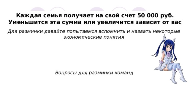 Каждая семья получает на свой счет 50 000 руб. Уменьшится эта сумма или увеличится зависит от вас Для разминки давайте попытаемся вспомнить и назвать некоторые экономические понятия Вопросы для разминки команд 
