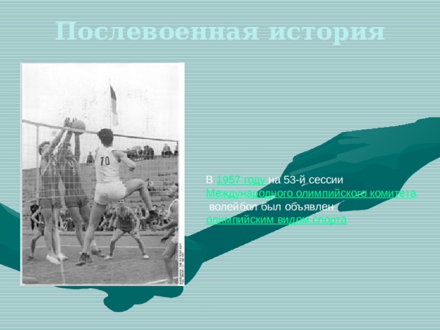 Послевоенная история   В  1957 году  на 53-й сессии  Международного олимпийского комитета  волейбол был объявлен  олимпийским видом спорта 
