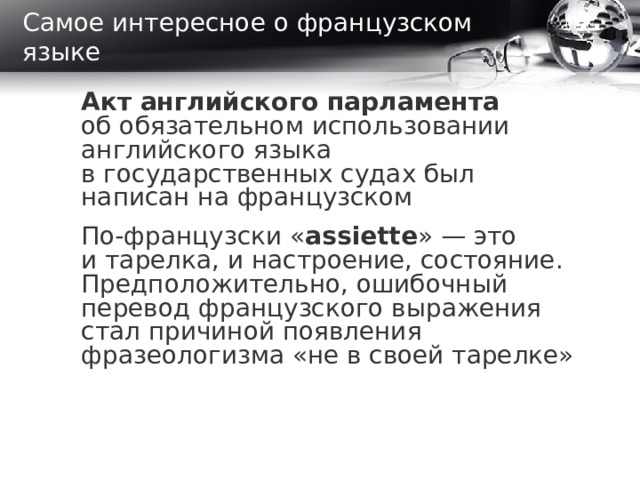 Самое интересное о французском языке Акт английского парламента об обязательном использовании английского языка в государственных судах был написан на французском   По-французски « assiette » — это и тарелка, и настроение, состояние. Предположительно, ошибочный перевод французского выражения стал причиной появления фразеологизма «не в своей тарелке»  