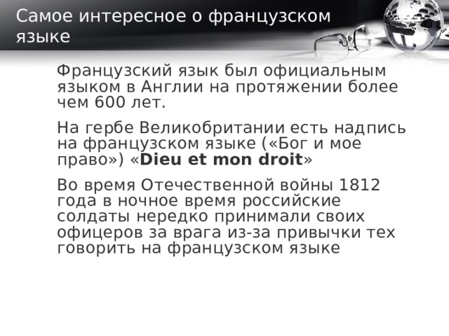 Самое интересное о французском языке Французский язык был официальным языком в Англии на протяжении более чем 600 лет.   На гербе Великобритании есть надпись на французском языке («Бог и мое право») « Dieu et mon droit »   Во время Отечественной войны 1812 года в ночное время российские солдаты нередко принимали своих офицеров за врага из-за привычки тех говорить на французском языке  