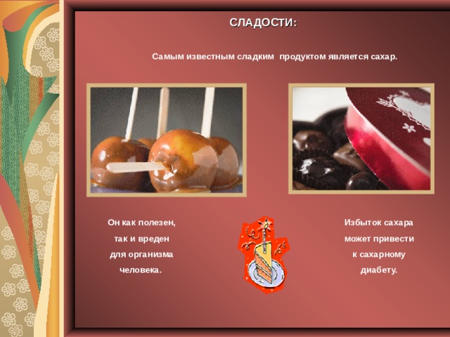 СЛАДОСТИ: Самым известным сладким продуктом является сахар. Он как полезен, так и вреден для организма человека. Избыток сахара может привести к сахарному диабету. 