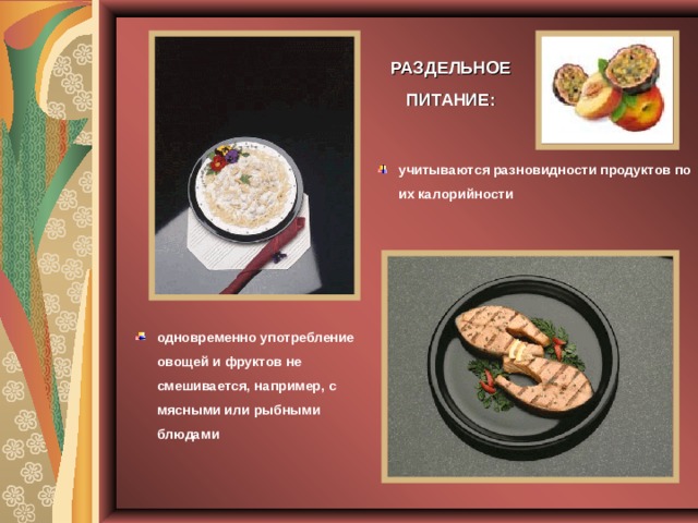 РАЗДЕЛЬНОЕ ПИТАНИЕ: учитываются разновидности продуктов по их калорийности   одновременно употребление овощей и фруктов не смешивается, например, с мясными или рыбными блюдами 