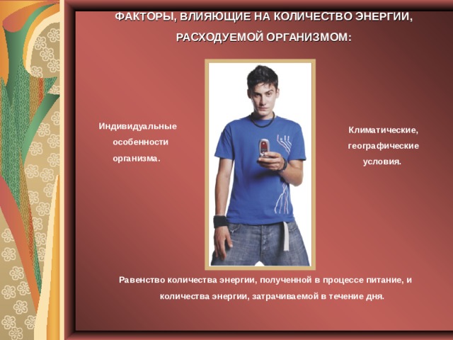 ФАКТОРЫ, ВЛИЯЮЩИЕ НА КОЛИЧЕСТВО ЭНЕРГИИ, РАСХОДУЕМОЙ ОРГАНИЗМОМ: Индивидуальные особенности организма. Климатические, географические условия. Равенство количества энергии, полученной в процессе питание, и количества энергии, затрачиваемой в течение дня. 