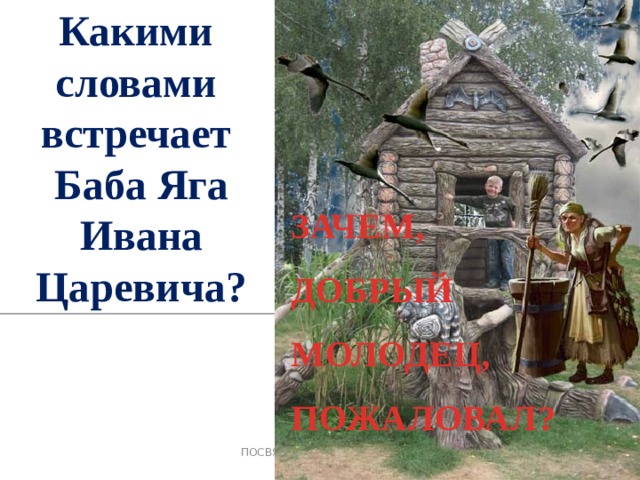 Какими словами встречает Баба Яга Ивана Царевича? ЗАЧЕМ, ДОБРЫЙ МОЛОДЕЦ, ПОЖАЛОВАЛ? 3 ПОСВЯЩЕНИЕ В ЧИТАТЕЛИ _ 2019 