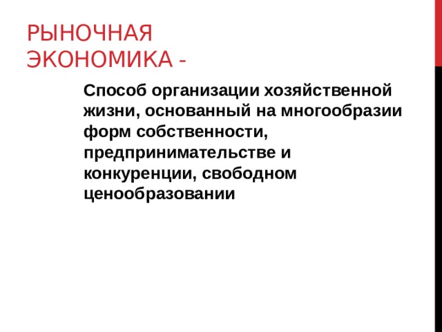 Рыночная экономика - Способ организации хозяйственной жизни, основанный на многообразии форм собственности, предпринимательстве и конкуренции, свободном ценообразовании 