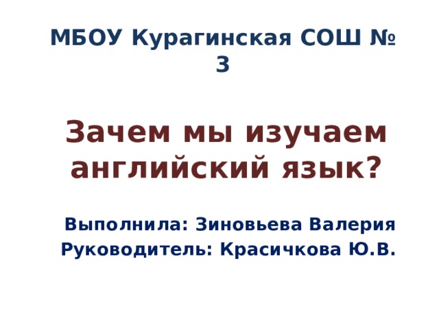 МБОУ Курагинская СОШ № 3 Зачем мы изучаем английский язык?  Выполнила: Зиновьева Валерия Руководитель: Красичкова Ю.В. 