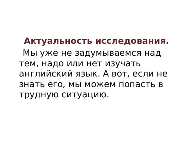  Актуальность исследования.  Мы уже не задумываемся над тем, надо или нет изучать английский язык. А вот, если не знать его, мы можем попасть в трудную ситуацию. 
