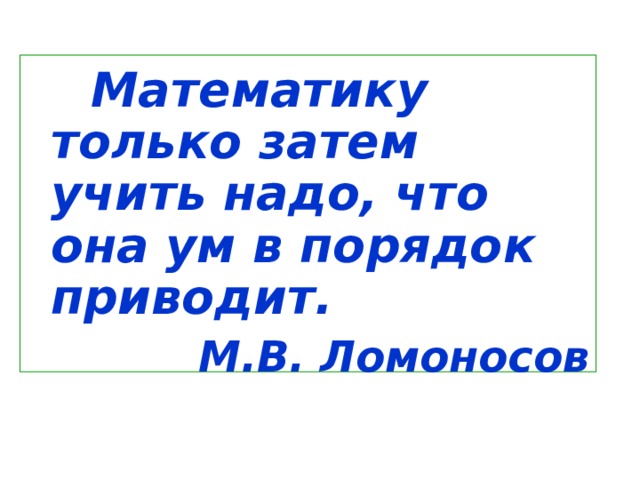   Математику только затем учить надо, что она ум в порядок приводит. М.В. Ломоносов  