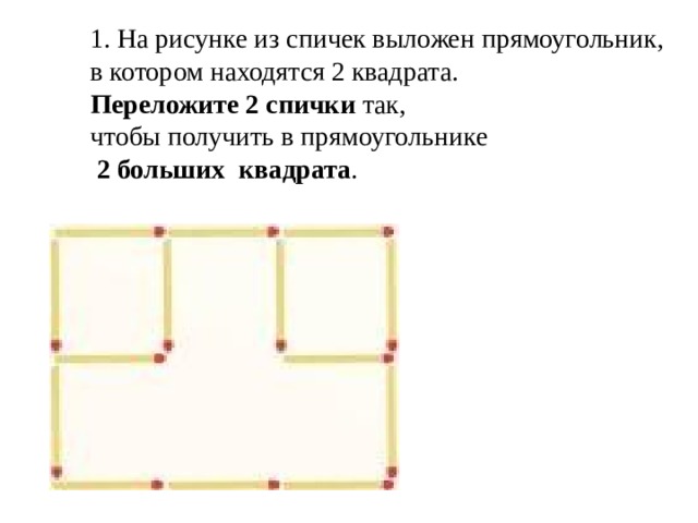 1. На рисунке из спичек выложен прямоугольник, в котором находятся 2 квадрата.  Переложите 2 спички так, чтобы получить в прямоугольнике  2 больших квадрата . 