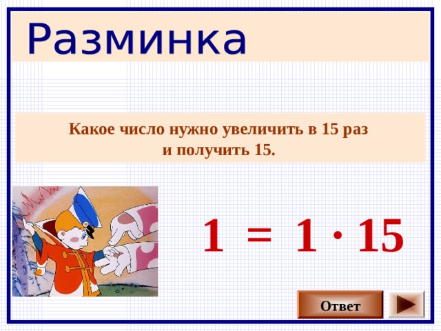 Какое число нужно увеличить в 15 раз и получить 15.  1 1 · 15 = Ответ 
