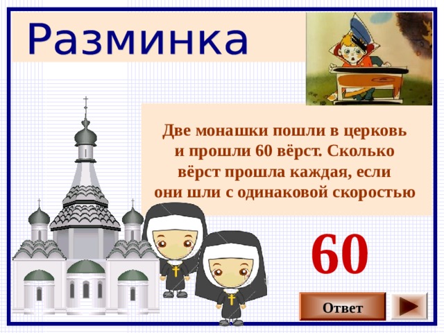 Две монашки пошли в церковь и прошли 60 вёрст. Сколько вёрст прошла каждая, если они шли с одинаковой скоростью  60 Ответ 