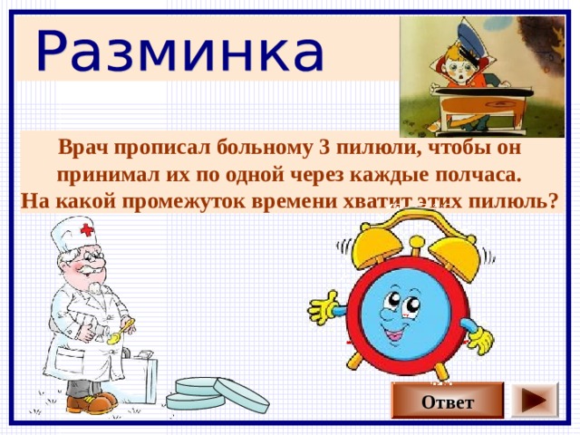 Врач прописал больному 3 пилюли, чтобы он принимал их по одной через каждые полчаса. На какой промежуток времени хватит этих пилюль?  1час Ответ 