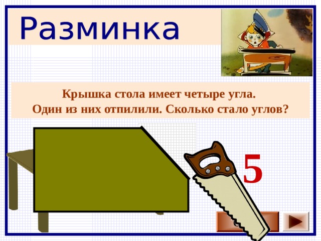 Крышка стола имеет четыре угла. Один из них отпилили. Сколько стало углов? 5 Ответ 
