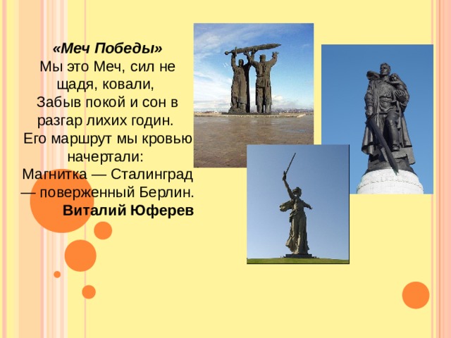 «Меч Победы»  Мы это Меч, сил не щадя, ковали,  Забыв покой и сон в разгар лихих годин.  Его маршрут мы кровью начертали:  Магнитка — Сталинград — поверженный Берлин.  Виталий Юферев   