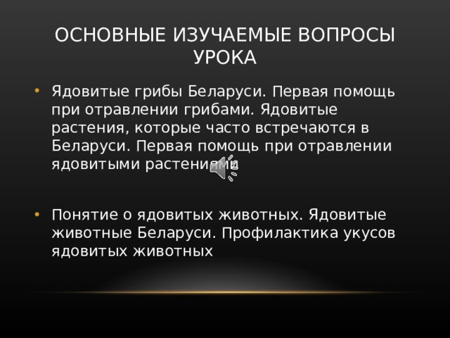 ОСНОВНЫЕ ИЗУЧАЕМЫЕ ВОПРОСЫ УРОКА Ядовитые грибы Беларуси. Первая помощь при отравлении грибами. Ядовитые растения, которые часто встречаются в Беларуси. Первая помощь при отравлении ядовитыми растениями  Понятие о ядовитых животных. Ядовитые животные Беларуси. Профилактика укусов ядовитых животных   Мы узнаем об ядовитых грибах и растениях Беларуси, ядовитых животных, правилах оказания первой помощь при отравлении грибами и ядовитыми растениями, а также об оказании первой помощи пострадавшим при укусах ядовитых животных  
