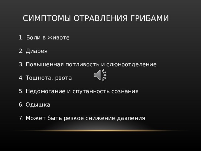 СИМПТОМЫ ОТРАВЛЕНИЯ ГРИБАМИ Боли в животе  2. Диарея 3. Повышенная потливость и слюноотделение 4. Тошнота, рвота 5. Недомогание и спутанность сознания 6. Одышка 7. Может быть резкое снижение давления Обратите внимание на общие симптомы отравления грибами: б оли в животе, диарея, повышенная потливость и слюноотделение, тошнота, рвота, недомогание и спутанность сознания, одышка , может быть резкое снижение давления. Продолжительность инкубационного ( скрытого) периода отравления зависит от вида и количества употребленных в пищу ядовитых грибов. Влияет на состояние при отравлении возраст и масса тела человека. В среднем скрытый период может длиться до шести- семи часов.  