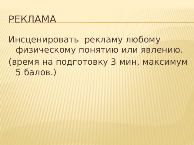 реклама Инсценировать рекламу любому физическому понятию или явлению. (время на подготовку 3 мин, максимум 5 балов.) 