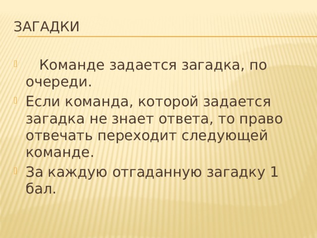 Загадки    Команде задается загадка, по очереди. Если команда, которой задается загадка не знает ответа, то право отвечать переходит следующей команде. За каждую отгаданную загадку 1 бал. 