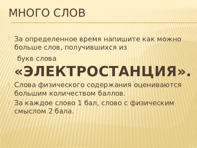 Много слов   За определенное время напишите как можно больше слов, получившихся из  букв слова «ЭЛЕКТРОСТАНЦИЯ». Слова физического содержания оцениваются большим количеством баллов. За каждое слово 1 бал, слово с физическим смыслом 2 бала. 
