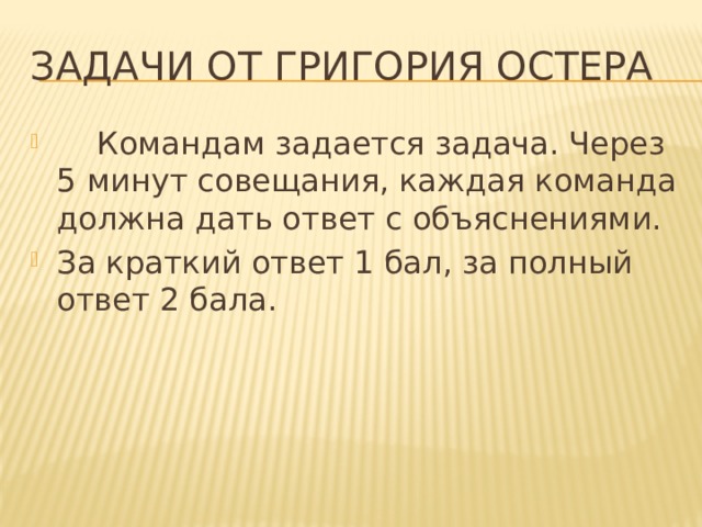 Задачи от Григория остера  Командам задается задача. Через 5 минут совещания, каждая команда должна дать ответ с объяснениями. За краткий ответ 1 бал, за полный ответ 2 бала. 