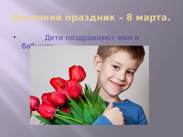 Весенний праздник – 8 марта.  Дети поздравляют мам и бабушек. 