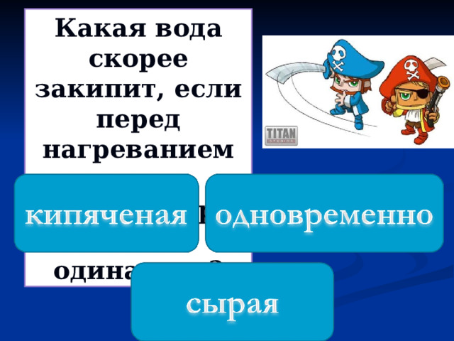 Какая вода скорее закипит, если перед нагреванием их температура была одинакова? 