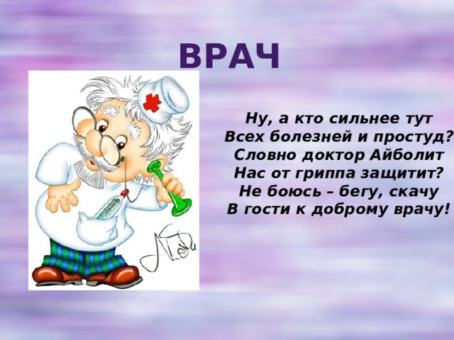 Врач Ну, а кто сильнее тут  Всех болезней и простуд?  Словно доктор Айболит  Нас от гриппа защитит?  Не боюсь – бегу, скачу  В гости к доброму врачу! 