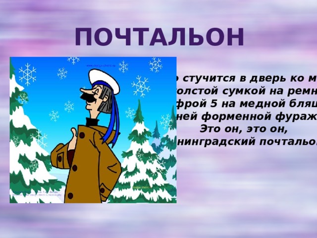 Почтальон Кто стучится в дверь ко мне  С толстой сумкой на ремне,  С цифрой 5 на медной бляшке,  В синей форменной фуражке?  Это он, это он,  Ленинградский почтальон. 