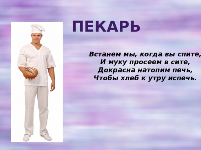 Пекарь Встанем мы, когда вы спите,  И муку просеем в сите,  Докрасна натопим печь,  Чтобы хлеб к утру испечь. 