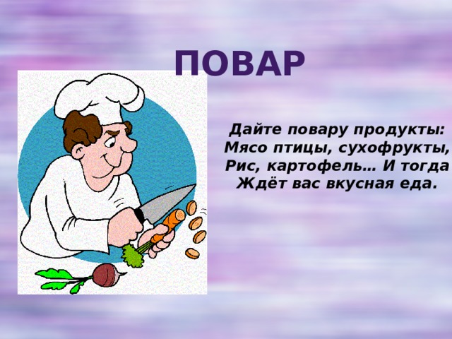 Повар Дайте повару продукты:  Мясо птицы, сухофрукты,  Рис, картофель… И тогда  Ждёт вас вкусная еда. 