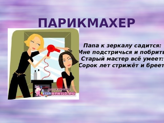 Парикмахер Папа к зеркалу садится:  — Мне подстричься и побриться!  Старый мастер всё умеет:  Сорок лет стрижёт и бреет. 