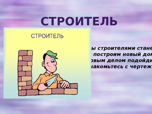 Строитель Мы строителями станем  И построим новый дом.  Первым делом подойдите,  Ознакомьтесь с чертежом. 
