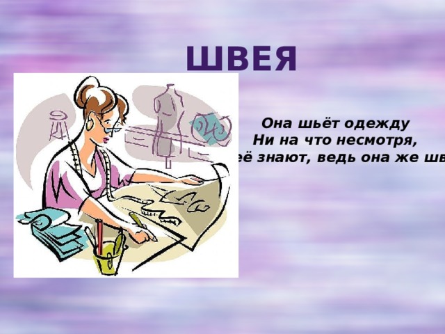 швея Она шьёт одежду  Ни на что несмотря,   Все её знают, ведь она же швея. 