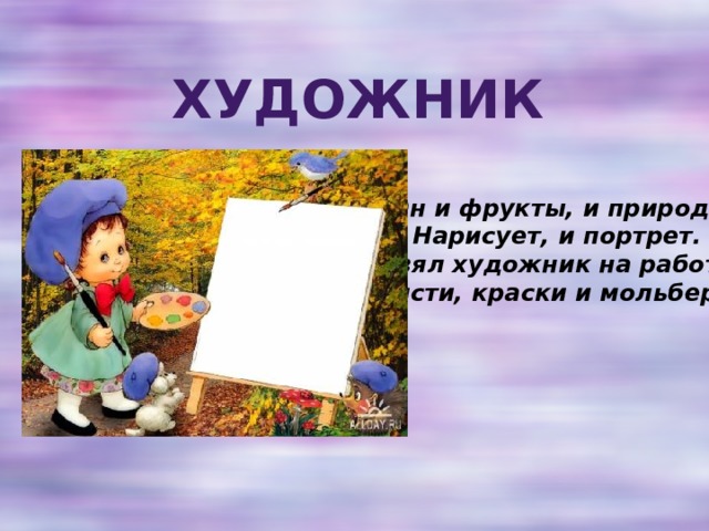 Художник Он и фрукты, и природу  Нарисует, и портрет.  Взял художник на работу  Кисти, краски и мольберт. 