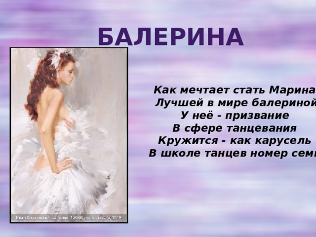 Балерина Как мечтает стать Марина    Лучшей в мире балериной   У неё - призвание    В сфере танцевания    Кружится - как карусель    В школе танцев номер семь.  